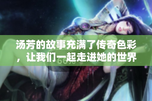 汤芳的故事充满了传奇色彩，让我们一起走进她的世界了解更多吧。