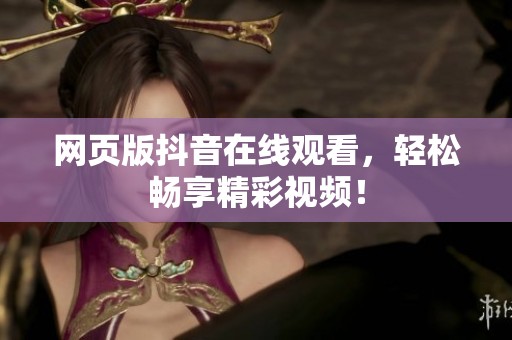 网页版抖音在线观看，轻松畅享精彩视频！