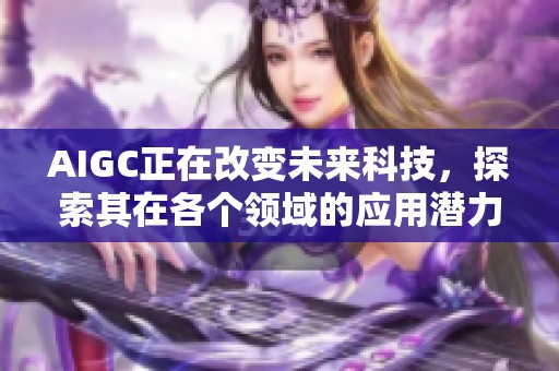 AIGC正在改变未来科技，探索其在各个领域的应用潜力与影响