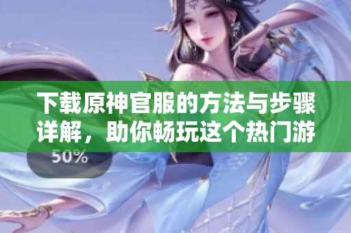 下载原神官服的方法与步骤详解，助你畅玩这个热门游戏！