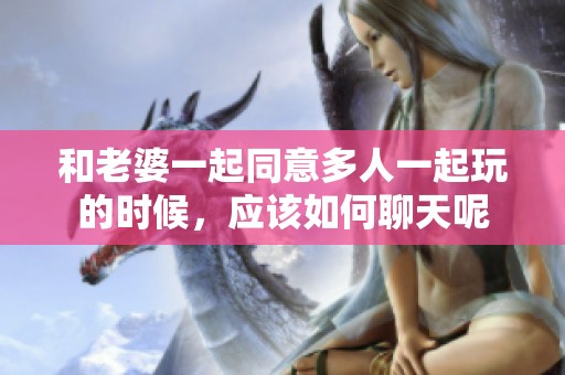 和老婆一起同意多人一起玩的时候，应该如何聊天呢