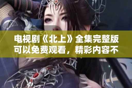 电视剧《北上》全集完整版可以免费观看，精彩内容不容错过！