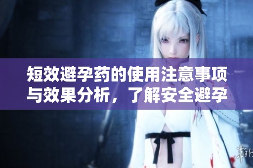 短效避孕药的使用注意事项与效果分析，了解安全避孕的重要性