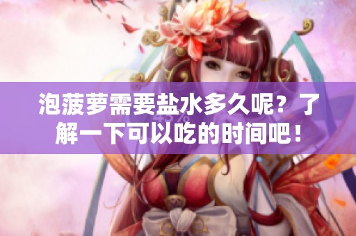 泡菠萝需要盐水多久呢？了解一下可以吃的时间吧！