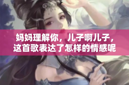 妈妈理解你，儿子啊儿子，这首歌表达了怎样的情感呢