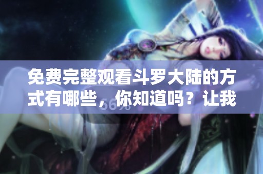 免费完整观看斗罗大陆的方式有哪些，你知道吗？让我们一起探索这个精彩的动画世界。