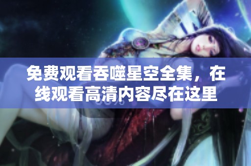 免费观看吞噬星空全集，在线观看高清内容尽在这里