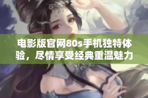 电影版官网80s手机独特体验，尽情享受经典重温魅力。