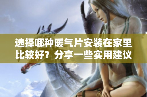 选择哪种暖气片安装在家里比较好？分享一些实用建议和心得体验。
