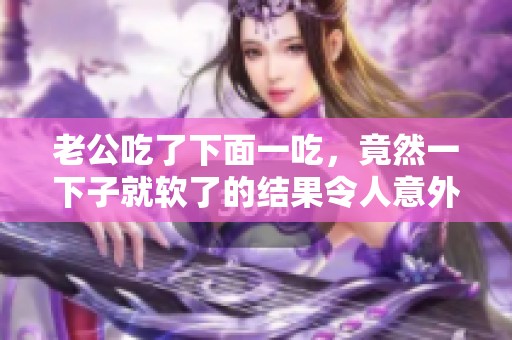 老公吃了下面一吃，竟然一下子就软了的结果令人意外