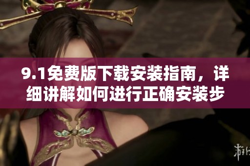 9.1免费版下载安装指南，详细讲解如何进行正确安装步骤