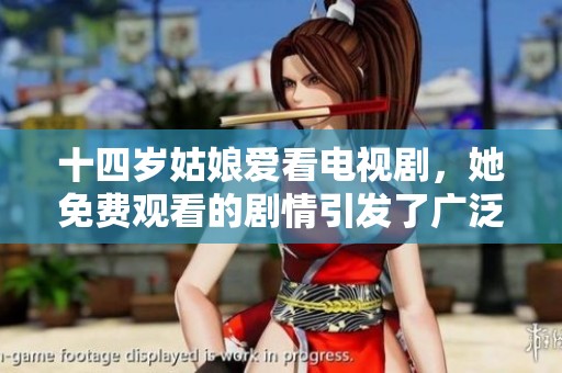 十四岁姑娘爱看电视剧，她免费观看的剧情引发了广泛讨论
