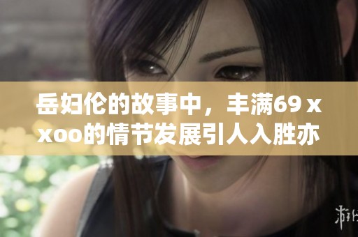 岳妇伦的故事中，丰满69ⅹxoo的情节发展引人入胜亦令人惊讶