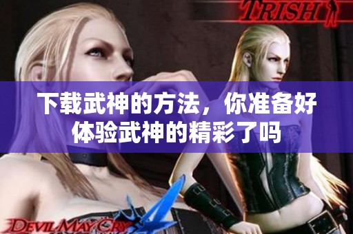 下载武神的方法，你准备好体验武神的精彩了吗
