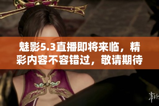魅影5.3直播即将来临，精彩内容不容错过，敬请期待！