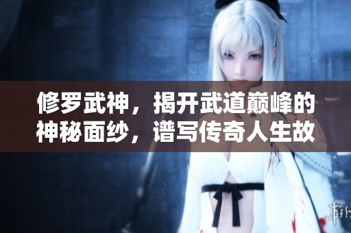 修罗武神，揭开武道巅峰的神秘面纱，谱写传奇人生故事