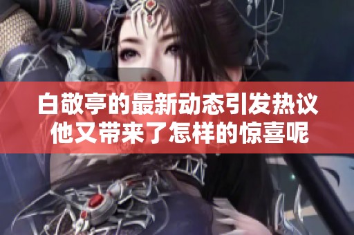 白敬亭的最新动态引发热议 他又带来了怎样的惊喜呢