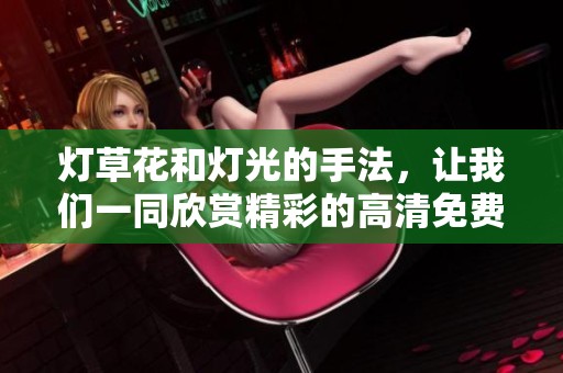 灯草花和灯光的手法，让我们一同欣赏精彩的高清免费普通话版内容