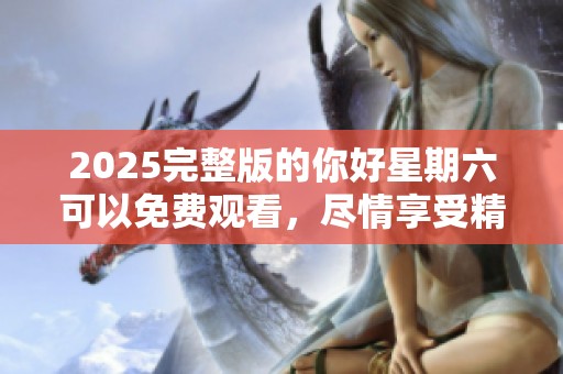 2025完整版的你好星期六可以免费观看，尽情享受精彩内容！