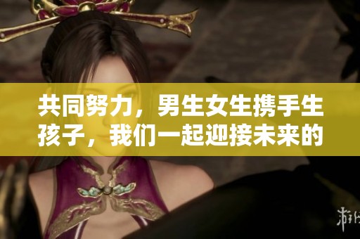 共同努力，男生女生携手生孩子，我们一起迎接未来的希望