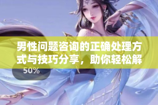 男性问题咨询的正确处理方式与技巧分享，助你轻松解决各种困扰！