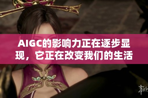 AIGC的影响力正在逐步显现，它正在改变我们的生活和工作方式