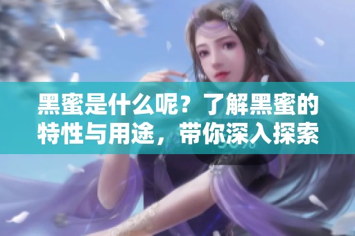 黑蜜是什么呢？了解黑蜜的特性与用途，带你深入探索它的秘密