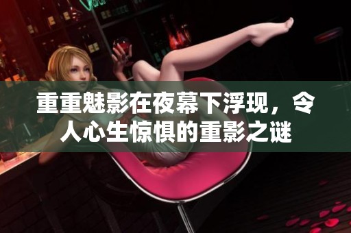 重重魅影在夜幕下浮现，令人心生惊惧的重影之谜