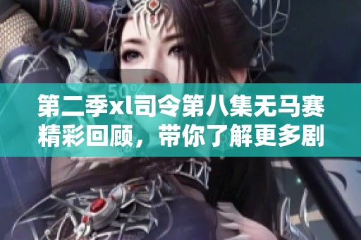 第二季xl司令第八集无马赛精彩回顾，带你了解更多剧情发展