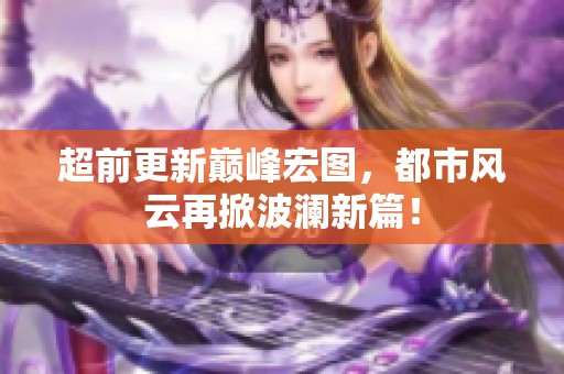 超前更新巅峰宏图，都市风云再掀波澜新篇！