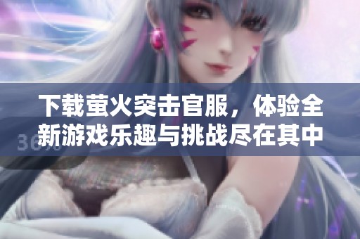 下载萤火突击官服，体验全新游戏乐趣与挑战尽在其中
