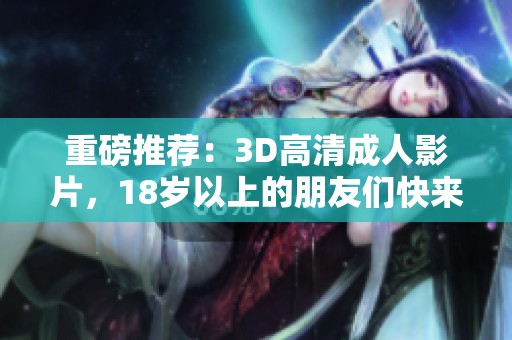 重磅推荐：3D高清**影片，18岁以上的朋友们快来观看免费内容！