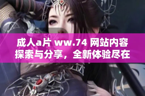 **** ww.74 网站内容探索与分享，全新体验尽在这里等你来发现