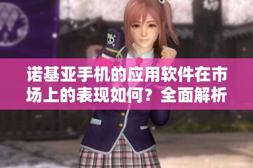 诺基亚手机的应用软件在市场上的表现如何？全面解析诺基亚手机应用软件的现状与未来。