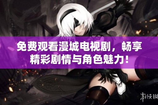 免费观看漫城电视剧，畅享精彩剧情与角色魅力！