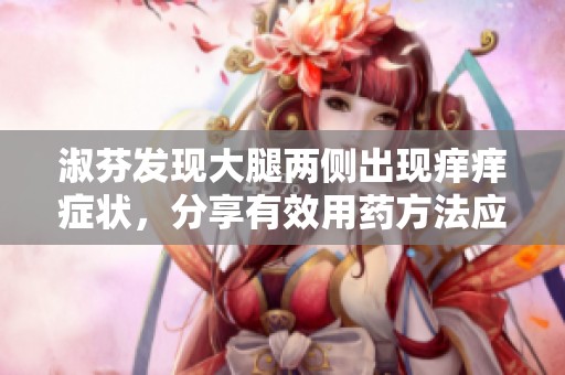 淑芬发现大腿两侧出现痒痒症状，分享有效用药方法应对。