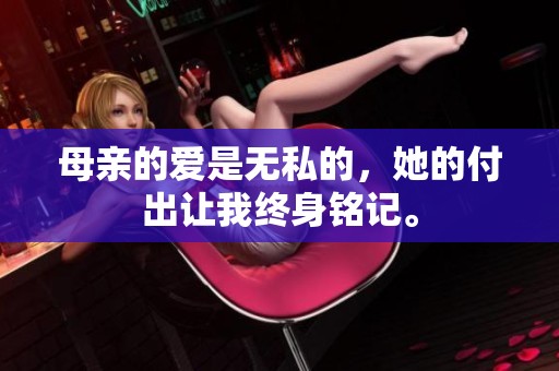 母亲的爱是无私的，她的付出让我终身铭记。