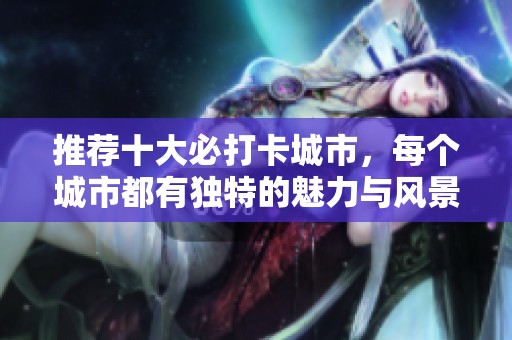 推荐十大必打卡城市，每个城市都有独特的魅力与风景等你发现