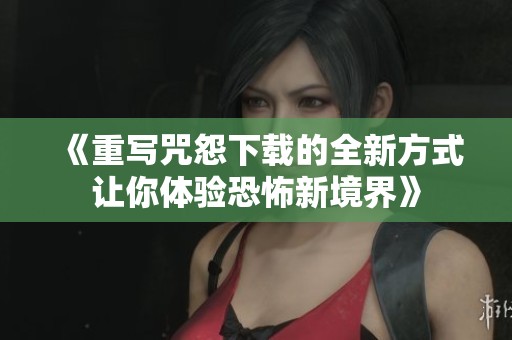 《重写咒怨下载的全新方式让你体验恐怖新境界》