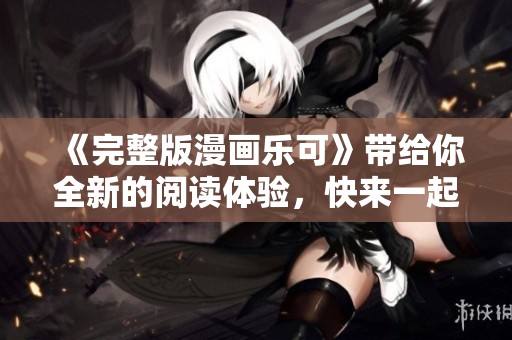 《完整版漫画乐可》带给你全新的阅读体验，快来一起探寻精彩故事吧