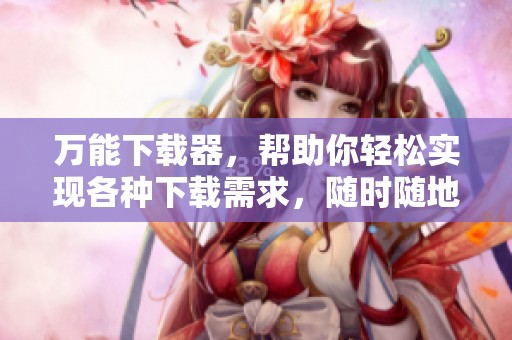 万能下载器，帮助你轻松实现各种下载需求，随时随地尽享资源。