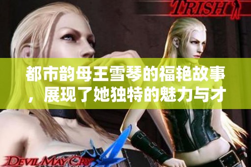 都市韵母王雪琴的福艳故事，展现了她独特的魅力与才华