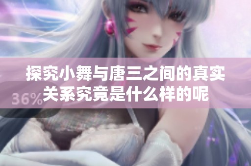 探究小舞与唐三之间的真实关系究竟是什么样的呢