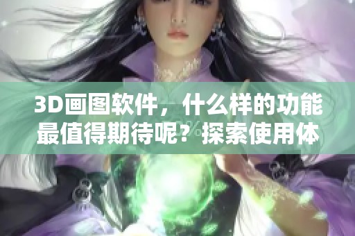 3D画图软件，什么样的功能最值得期待呢？探索使用体验与创作潜力！