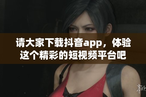 请大家下载抖音app，体验这个精彩的短视频平台吧