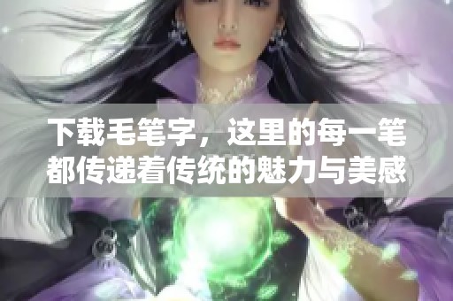 下载毛笔字，这里的每一笔都传递着传统的魅力与美感