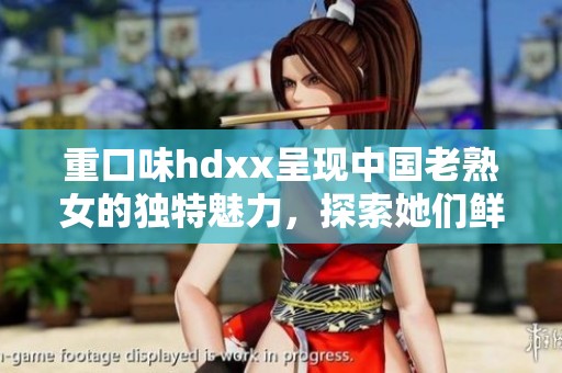 重口味hdxx呈现中国老熟女的独特魅力，探索她们鲜为人知的一面
