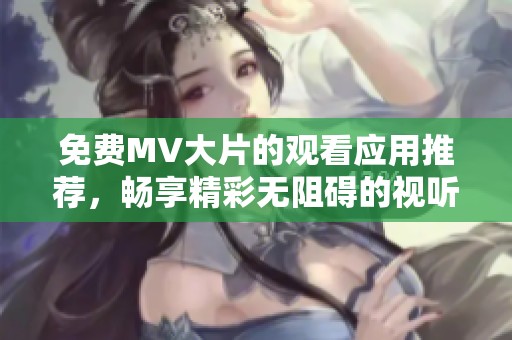 免费MV大片的观看应用推荐，畅享精彩无阻碍的视听盛宴