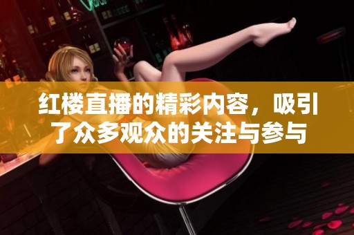 红楼直播的精彩内容，吸引了众多观众的关注与参与