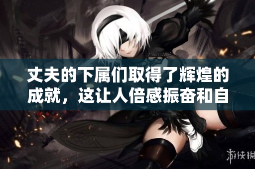 丈夫的下属们取得了辉煌的成就，这让人倍感振奋和自豪